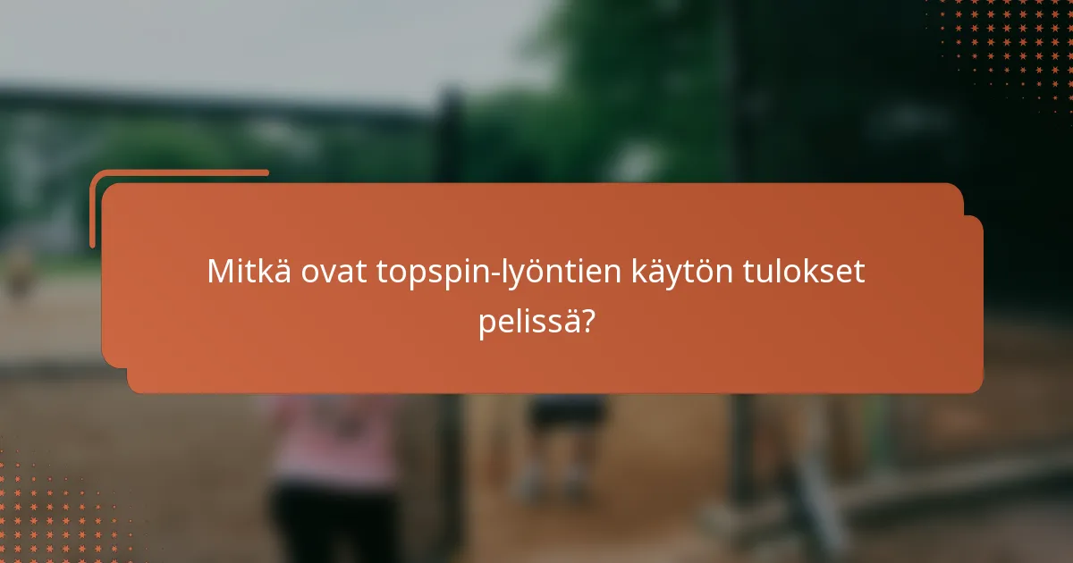 Mitkä ovat topspin-lyöntien käytön tulokset pelissä?