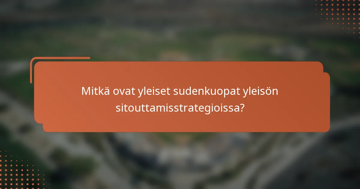 Mitkä ovat yleiset sudenkuopat yleisön sitouttamisstrategioissa?